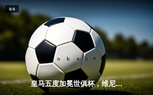 皇马五度加冕世俱杯，维尼修斯闪耀决赛助队逆转夺冠 - 4