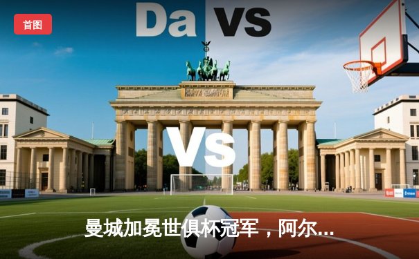 曼城加冕世俱杯冠军，阿尔瓦雷斯梅开二度闪耀沙特