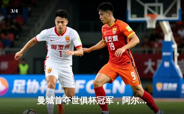 曼城首夺世俱杯冠军，阿尔瓦雷斯决赛MVP闪耀全场 - 3