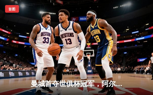 曼城首夺世俱杯冠军，阿尔瓦雷斯梅开二度助球队4-0横扫弗鲁米嫩塞