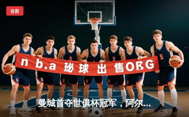 曼城首夺世俱杯冠军，阿尔瓦雷斯双响创历史