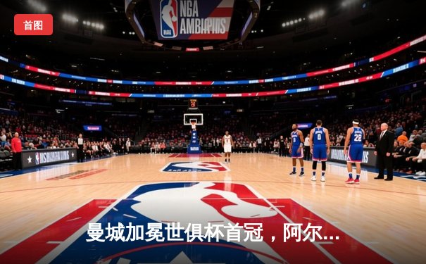 曼城加冕世俱杯首冠，阿尔瓦雷斯闪耀决赛