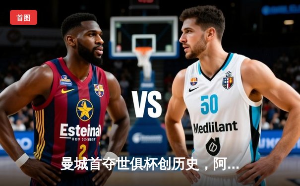 曼城首夺世俱杯创历史，阿尔瓦雷斯双响加冕赛事MVP