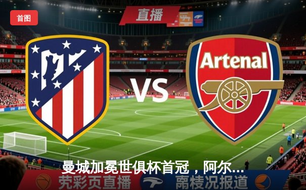 曼城加冕世俱杯首冠，阿尔瓦雷斯闪耀决赛成最大功臣