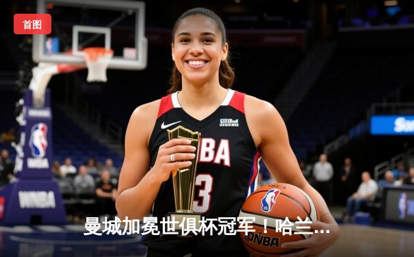 曼城加冕世俱杯冠军！哈兰德双响，蓝月军团首次登顶世界之巅