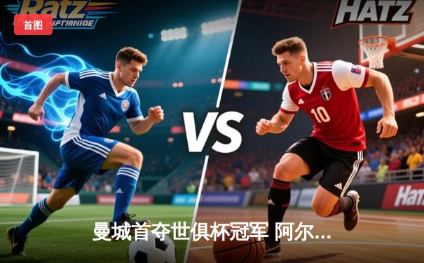 曼城首夺世俱杯冠军 阿尔瓦雷斯决赛梅开二度创历史