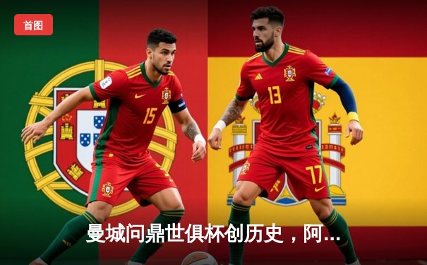 曼城问鼎世俱杯创历史，阿尔瓦雷斯闪耀决赛梅开二度