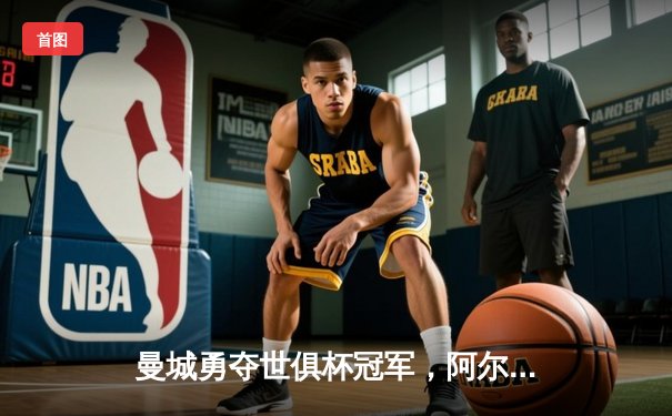 曼城勇夺世俱杯冠军，阿尔瓦雷斯闪耀全场助队登顶