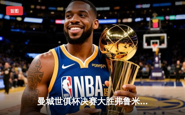 曼城世俱杯决赛大胜弗鲁米嫩塞 首夺世俱杯冠军创历史