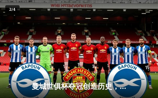 曼城世俱杯夺冠创造历史，阿尔瓦雷斯闪耀决赛 - 2