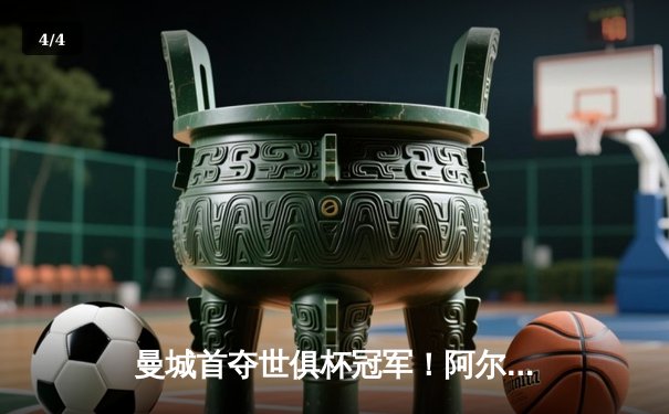 曼城首夺世俱杯冠军！阿尔瓦雷斯双响加冕，4-0横扫弗鲁米嫩塞创历史 - 4