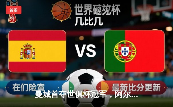 曼城首夺世俱杯冠军，阿尔瓦雷斯闪耀决赛上演梅开二度