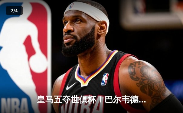 皇马五夺世俱杯！巴尔韦德加时绝杀，5-3力克利雅得新月 - 2