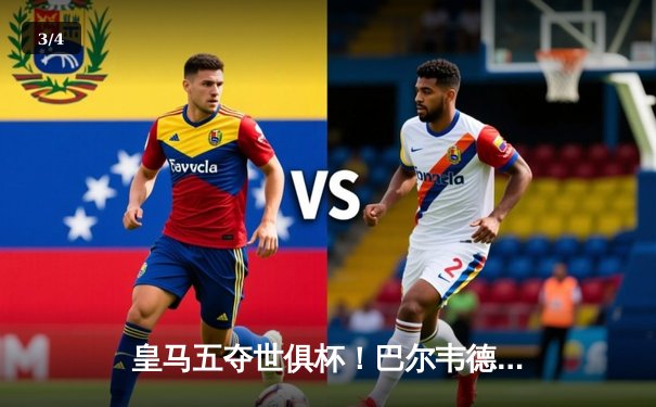 皇马五夺世俱杯！巴尔韦德加时绝杀，5-3力克利雅得新月 - 3