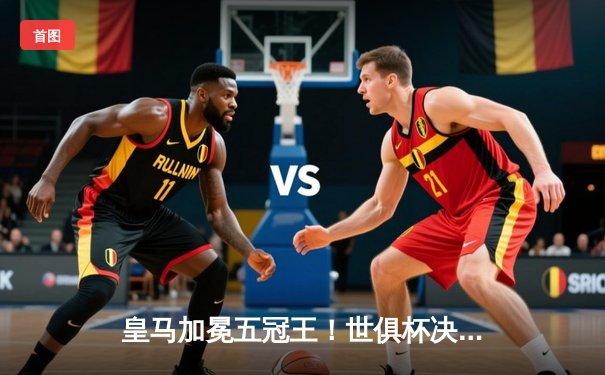 皇马加冕五冠王！世俱杯决赛5-3险胜利雅得新月，维尼修斯双响本泽马传射