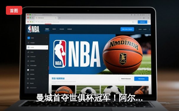 曼城首夺世俱杯冠军！阿尔瓦雷斯双响加冕金球，南美霸主神话终被打破