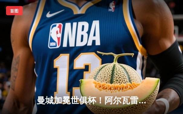 曼城加冕世俱杯！阿尔瓦雷斯双响定乾坤，蓝月军团首夺桂冠创历史