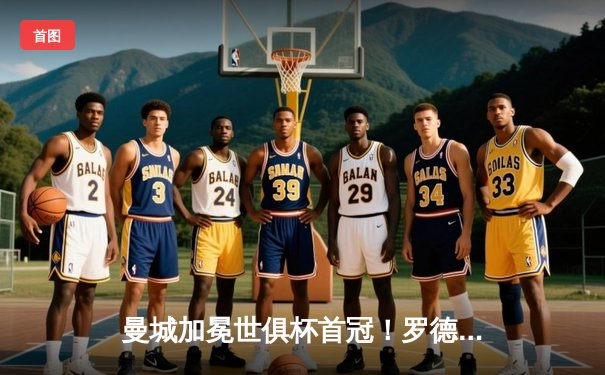 曼城加冕世俱杯首冠！罗德里绝杀助蓝月军团4-0横扫弗鲁米嫩塞