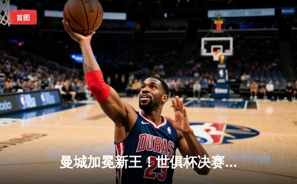 曼城加冕新王！世俱杯决赛4-0横扫弗鲁米嫩塞，阿尔瓦雷斯双响闪耀