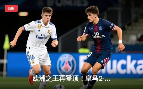 欧洲之王再登顶！皇马2-0完胜利雅得新月，第五次捧起世俱杯冠军