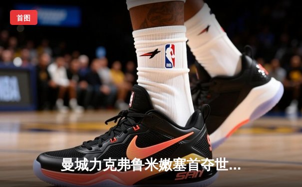 曼城力克弗鲁米嫩塞首夺世俱杯，阿尔瓦雷斯闪耀决赛梅开二度