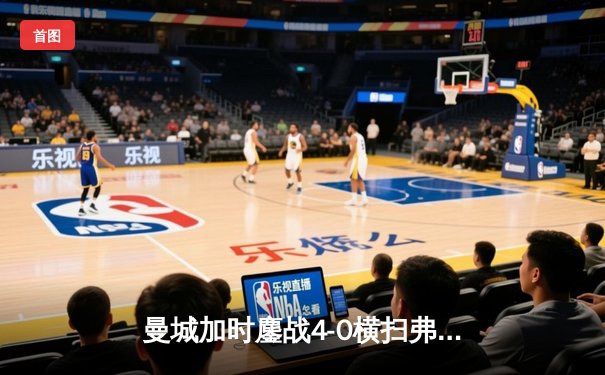 曼城加时鏖战4-0横扫弗鲁米嫩塞，首夺世俱杯冠军铸就三冠伟业