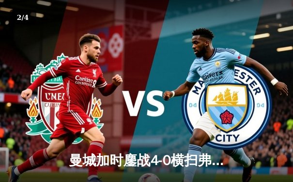 曼城加时鏖战4-0横扫弗鲁米嫩塞，首夺世俱杯冠军铸就三冠伟业 - 2