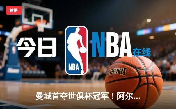 曼城首夺世俱杯冠军！阿尔瓦雷斯双响加冕决赛MVP