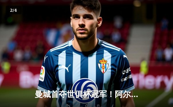 曼城首夺世俱杯冠军！阿尔瓦雷斯双响加冕决赛MVP - 2