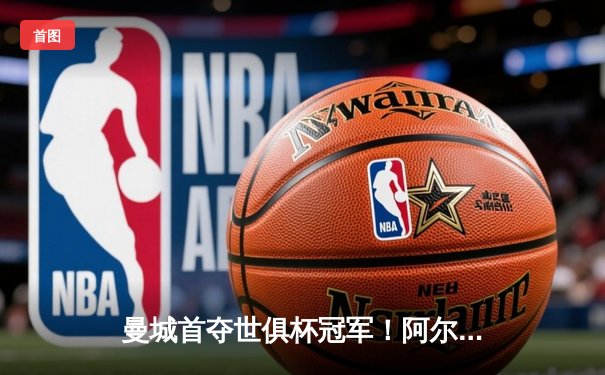 曼城首夺世俱杯冠军！阿尔瓦雷斯双响加冕决赛MVP