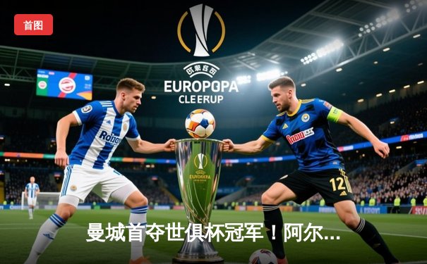 曼城首夺世俱杯冠军！阿尔瓦雷斯双响加冕决赛MVP