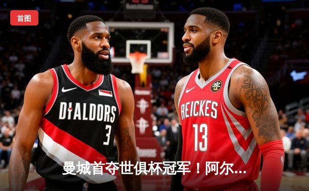 曼城首夺世俱杯冠军！阿尔瓦雷斯双响加冕决赛MVP