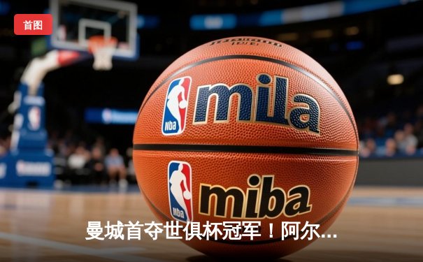 曼城首夺世俱杯冠军！阿尔瓦雷斯双响加冕金球，4-0横扫弗鲁米嫩塞创历史