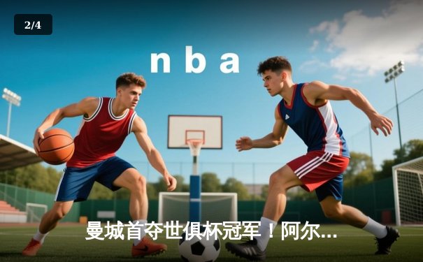 曼城首夺世俱杯冠军！阿尔瓦雷斯双响加冕王中王 - 2