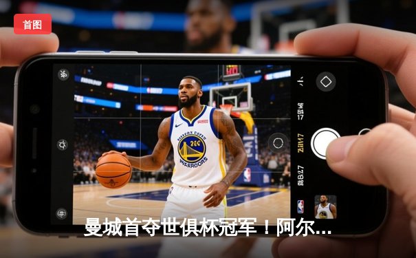 曼城首夺世俱杯冠军！阿尔瓦雷斯双响加冕王中王
