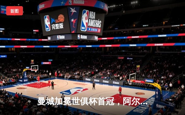 曼城加冕世俱杯首冠，阿尔瓦雷斯闪耀决赛梅开二度