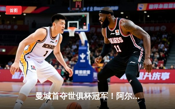 曼城首夺世俱杯冠军！阿尔瓦雷斯双响加冕决赛MVP