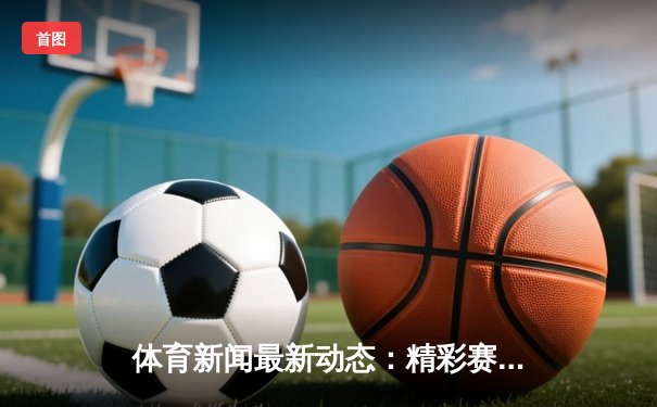 体育新闻最新动态：精彩赛事回顾